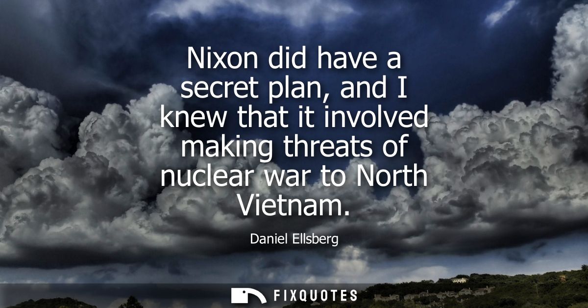 Nixon did have a secret plan, and I knew that it involved making threats of nuclear war to North Vietnam