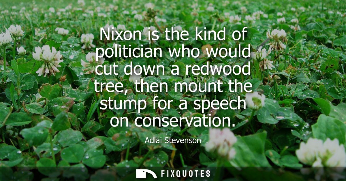 Nixon is the kind of politician who would cut down a redwood tree, then mount the stump for a speech on conservation
