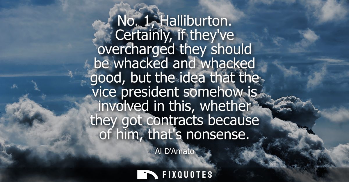 No. 1, Halliburton. Certainly, if theyve overcharged they should be whacked and whacked good, but the idea that the vice