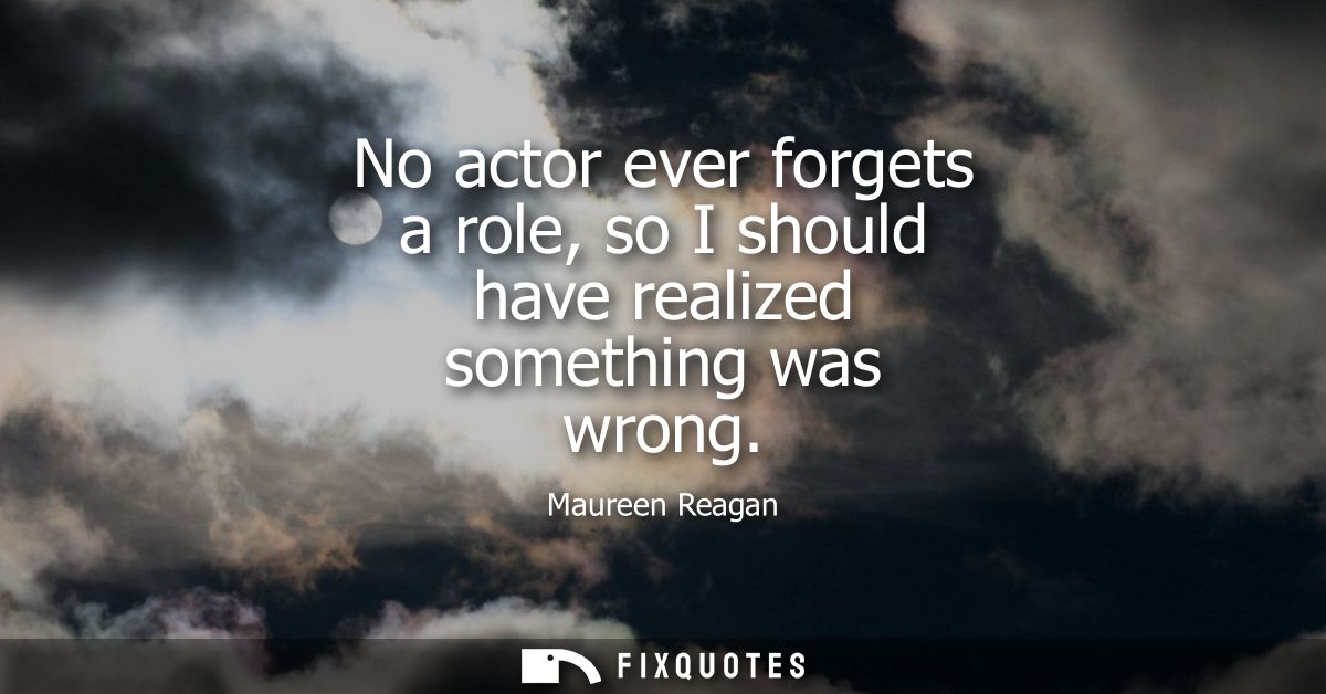 No actor ever forgets a role, so I should have realized something was wrong