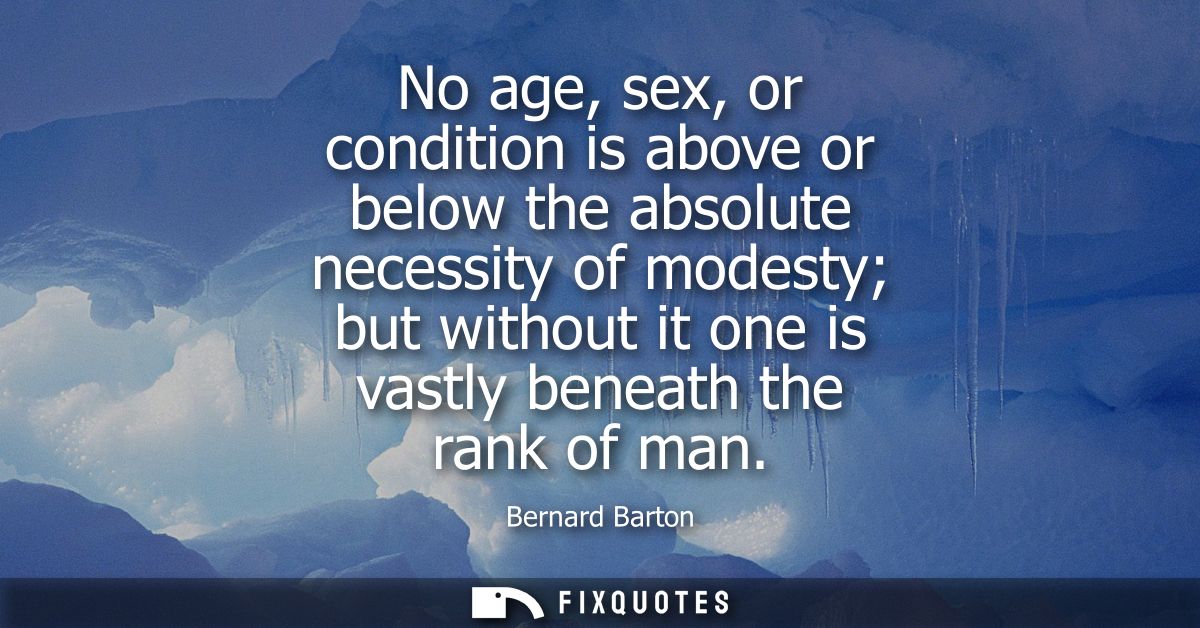 No age, sex, or condition is above or below the absolute necessity of modesty but without it one is vastly beneath the r
