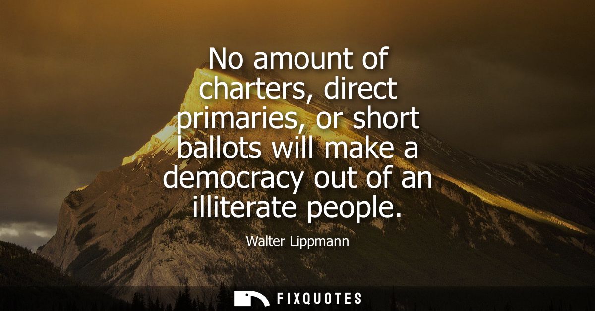 No amount of charters, direct primaries, or short ballots will make a democracy out of an illiterate people