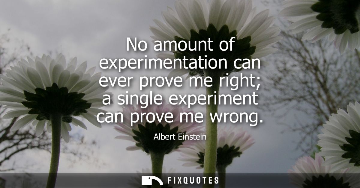No amount of experimentation can ever prove me right a single experiment can prove me wrong