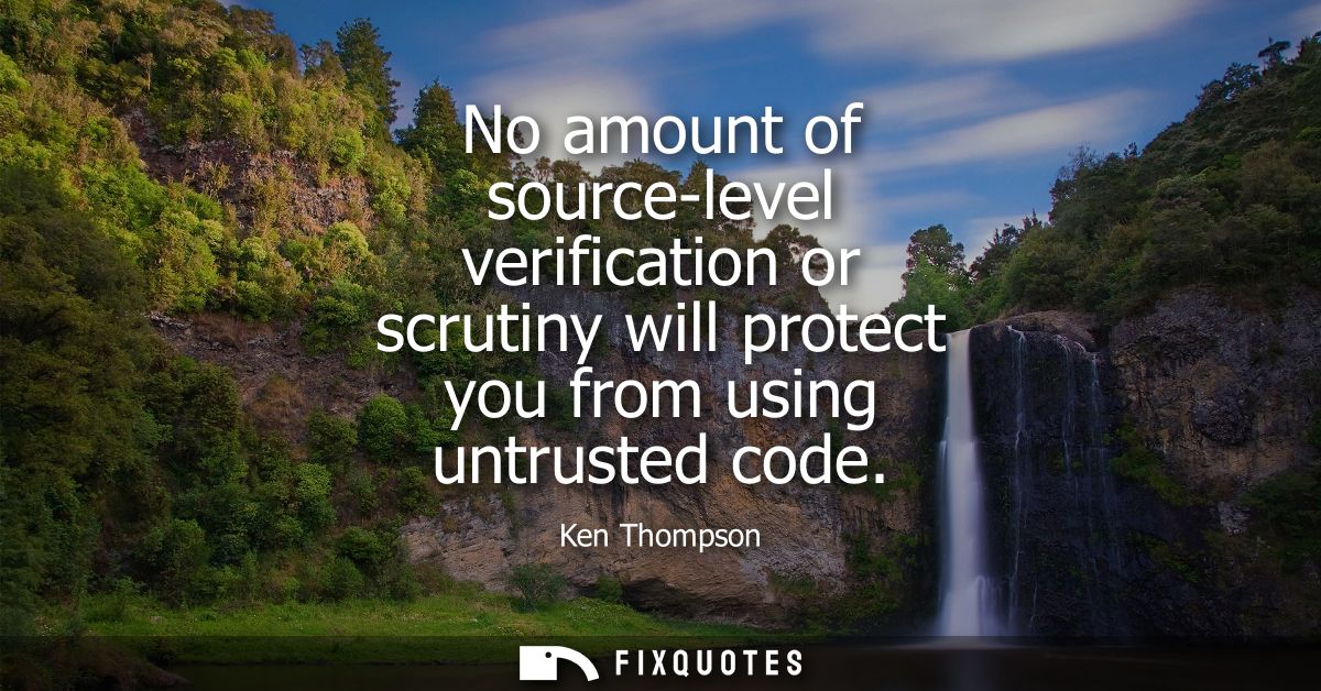 No amount of source-level verification or scrutiny will protect you from using untrusted code - Ken Thompson