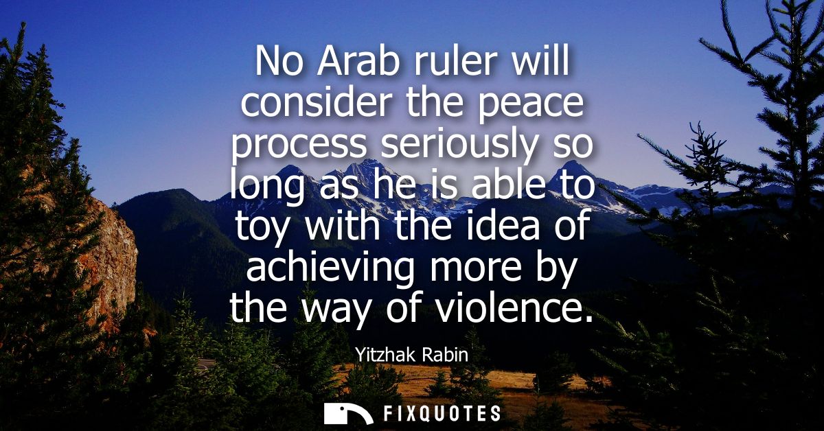 No Arab ruler will consider the peace process seriously so long as he is able to toy with the idea of achieving more by 