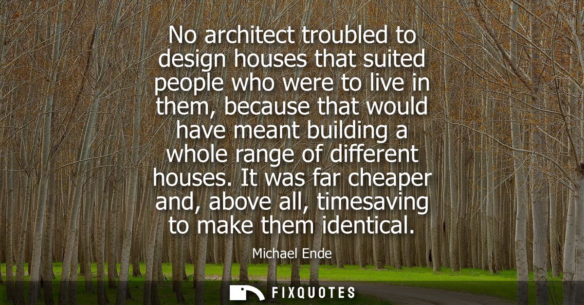 No architect troubled to design houses that suited people who were to live in them, because that would have meant buildi