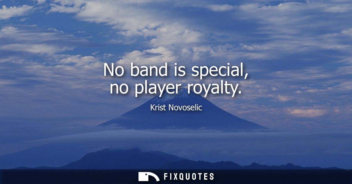 No band is special, no player royalty