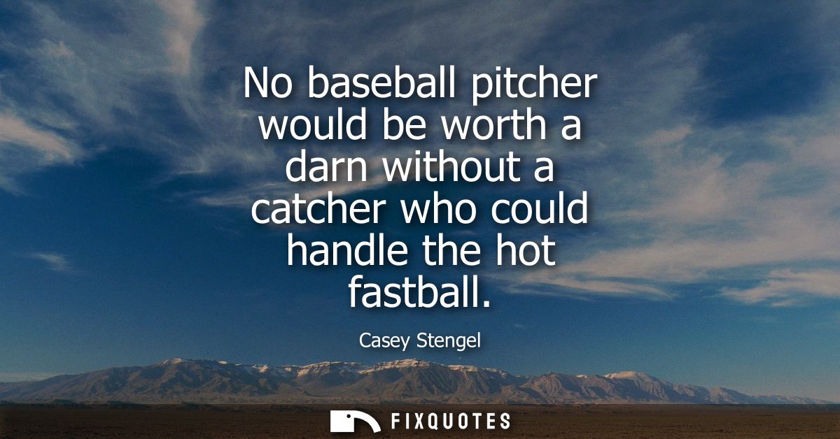 No baseball pitcher would be worth a darn without a catcher who could handle the hot fastball