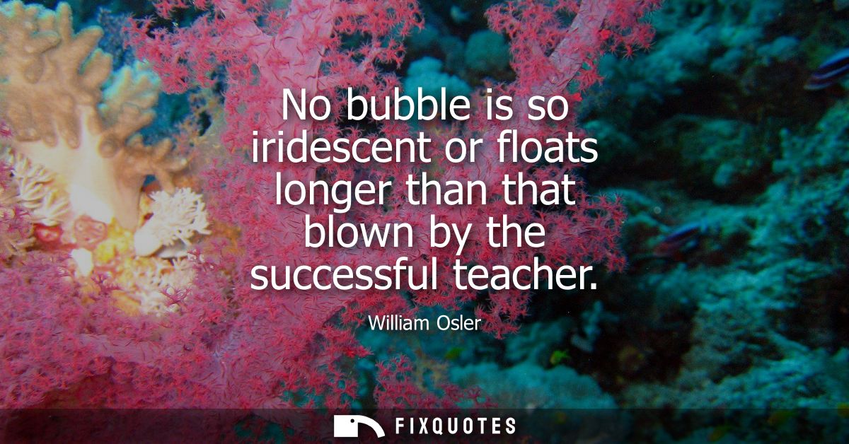 No bubble is so iridescent or floats longer than that blown by the successful teacher