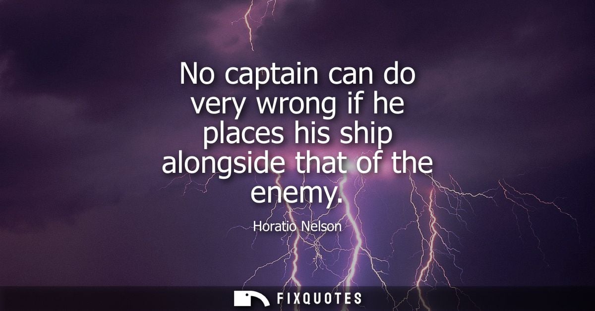 No captain can do very wrong if he places his ship alongside that of the enemy