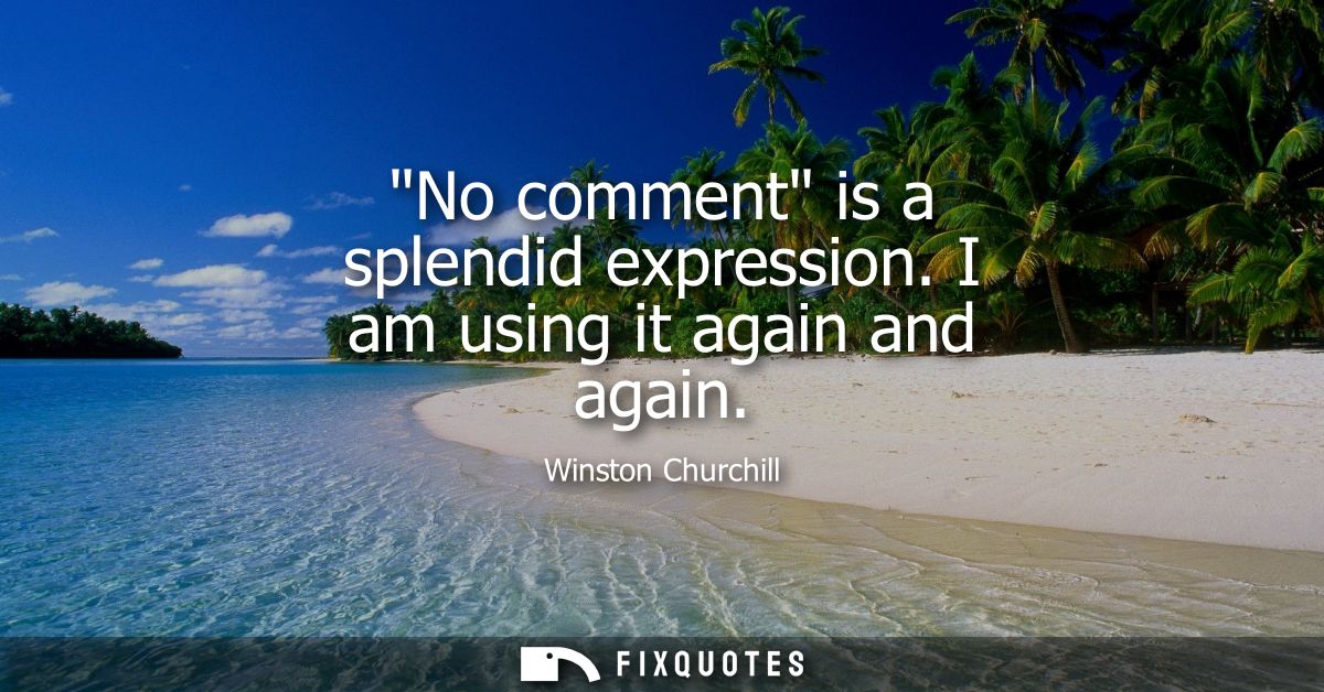 No comment is a splendid expression. I am using it again and again