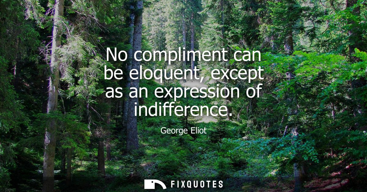 No compliment can be eloquent, except as an expression of indifference