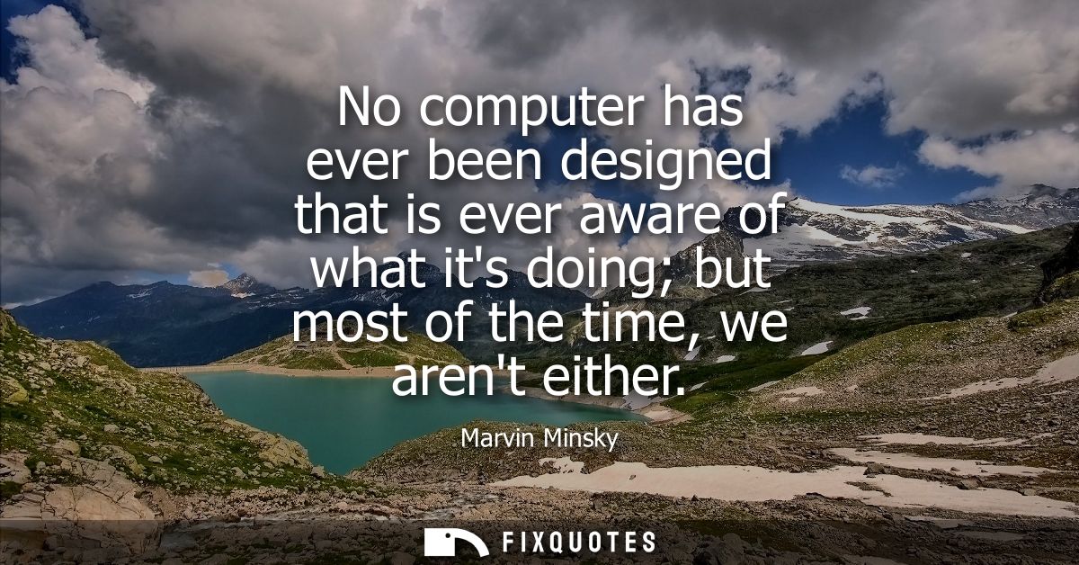 No computer has ever been designed that is ever aware of what its doing but most of the time, we arent either