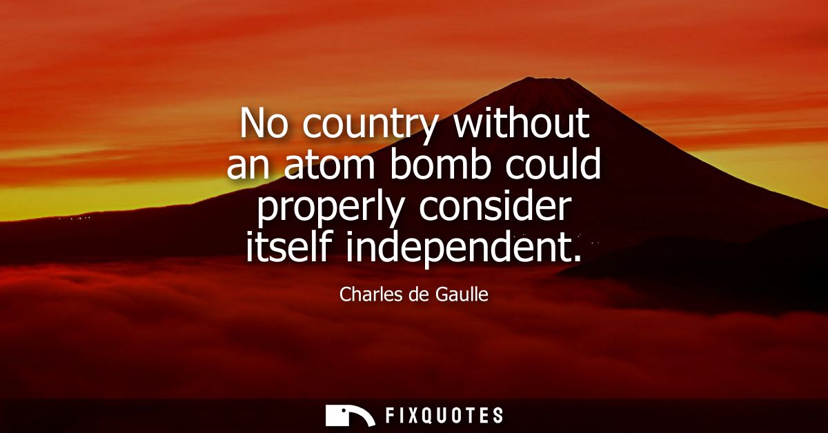 No country without an atom bomb could properly consider itself independent