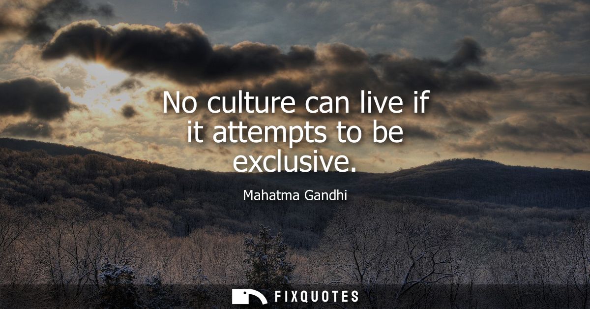 No culture can live if it attempts to be exclusive - Mahatma Gandhi
