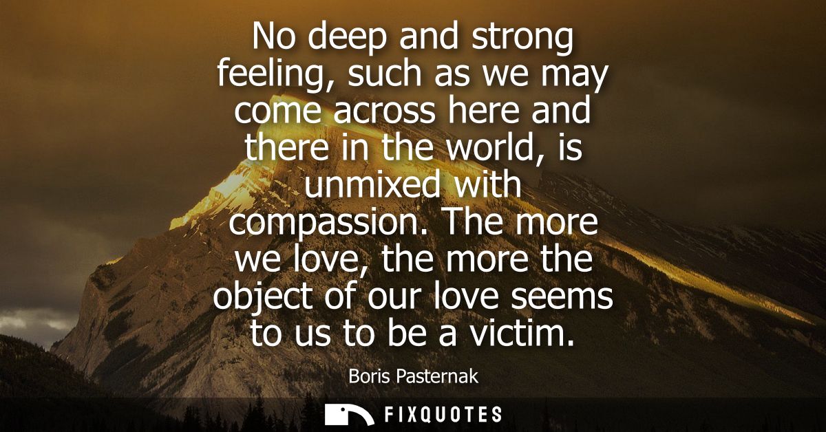 No deep and strong feeling, such as we may come across here and there in the world, is unmixed with compassion.