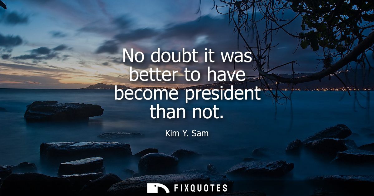 No doubt it was better to have become president than not