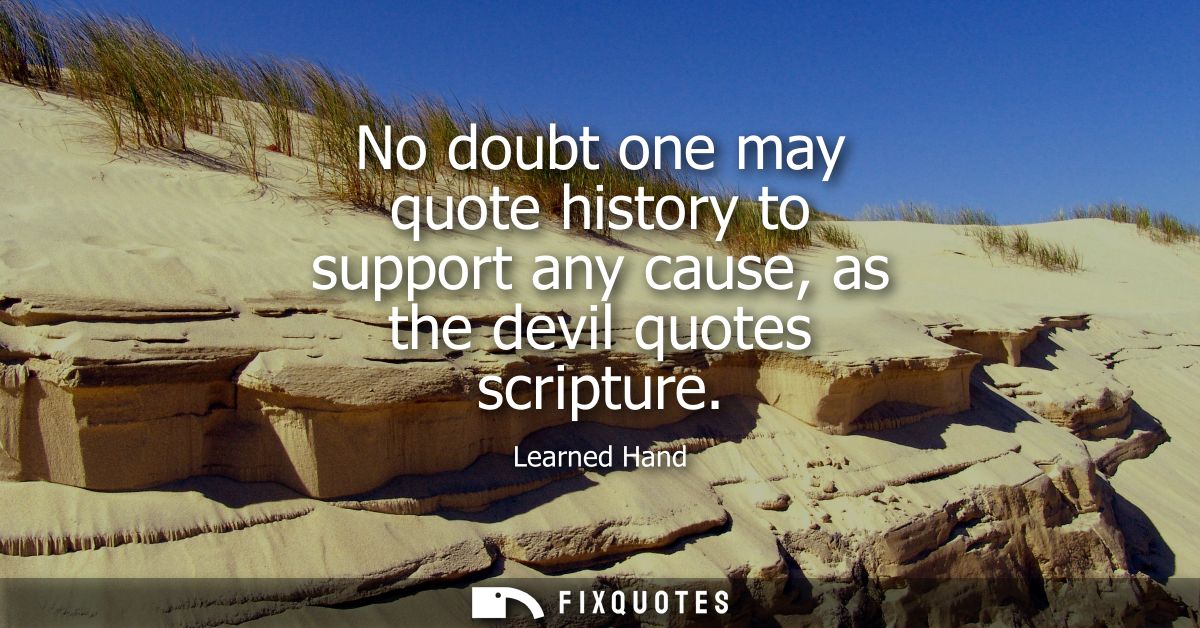 No doubt one may quote history to support any cause, as the devil quotes scripture
