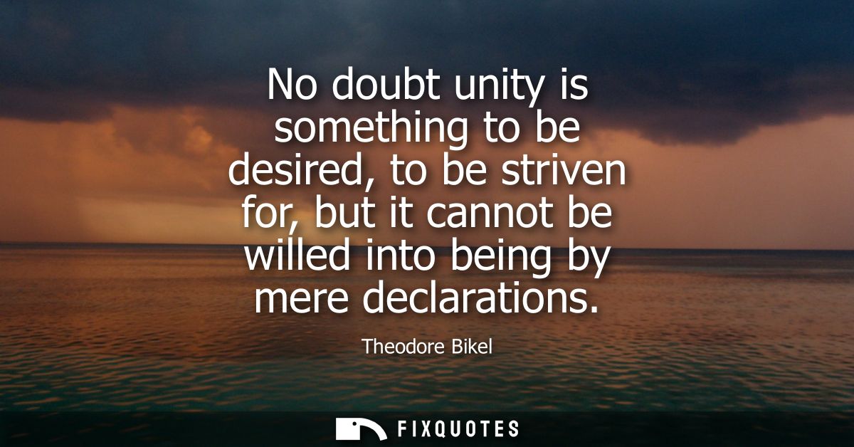 No doubt unity is something to be desired, to be striven for, but it cannot be willed into being by mere declarations