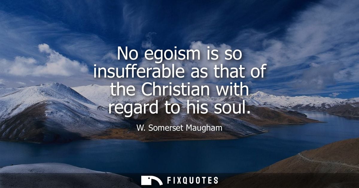 No egoism is so insufferable as that of the Christian with regard to his soul