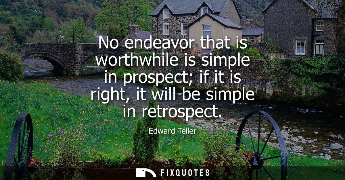 No endeavor that is worthwhile is simple in prospect if it is right, it will be simple in retrospect