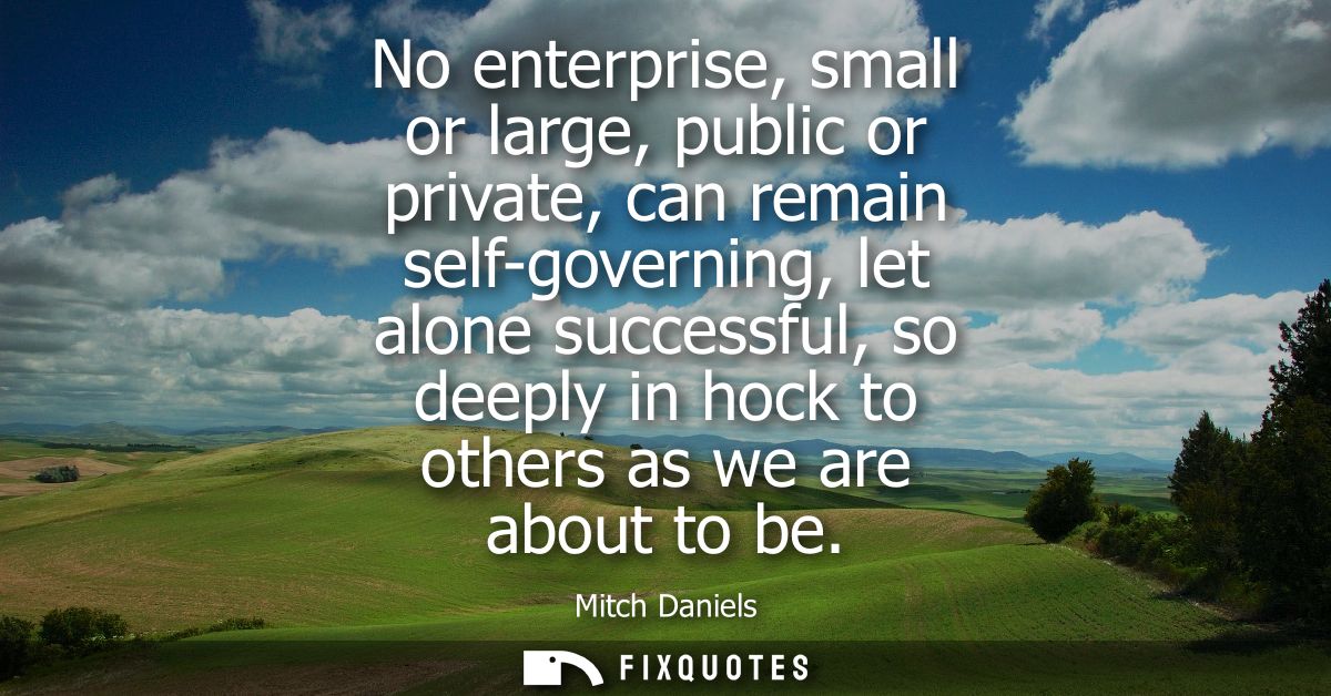 No enterprise, small or large, public or private, can remain self-governing, let alone successful, so deeply in hock to 
