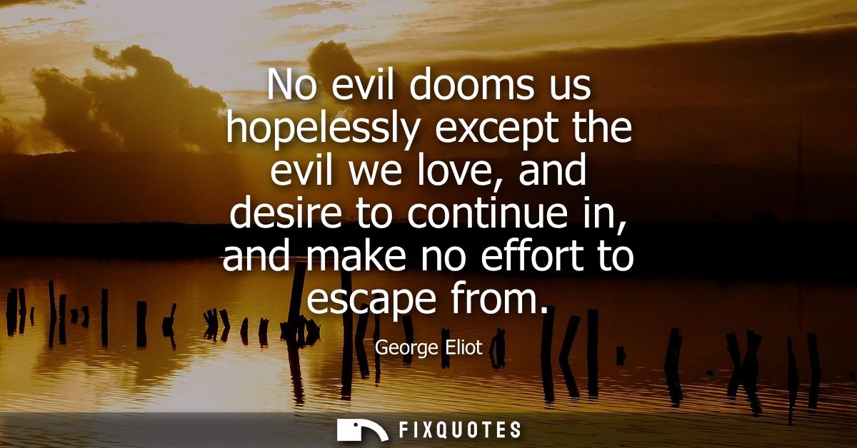 No evil dooms us hopelessly except the evil we love, and desire to continue in, and make no effort to escape from