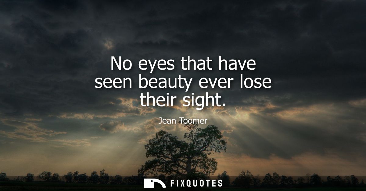 No eyes that have seen beauty ever lose their sight