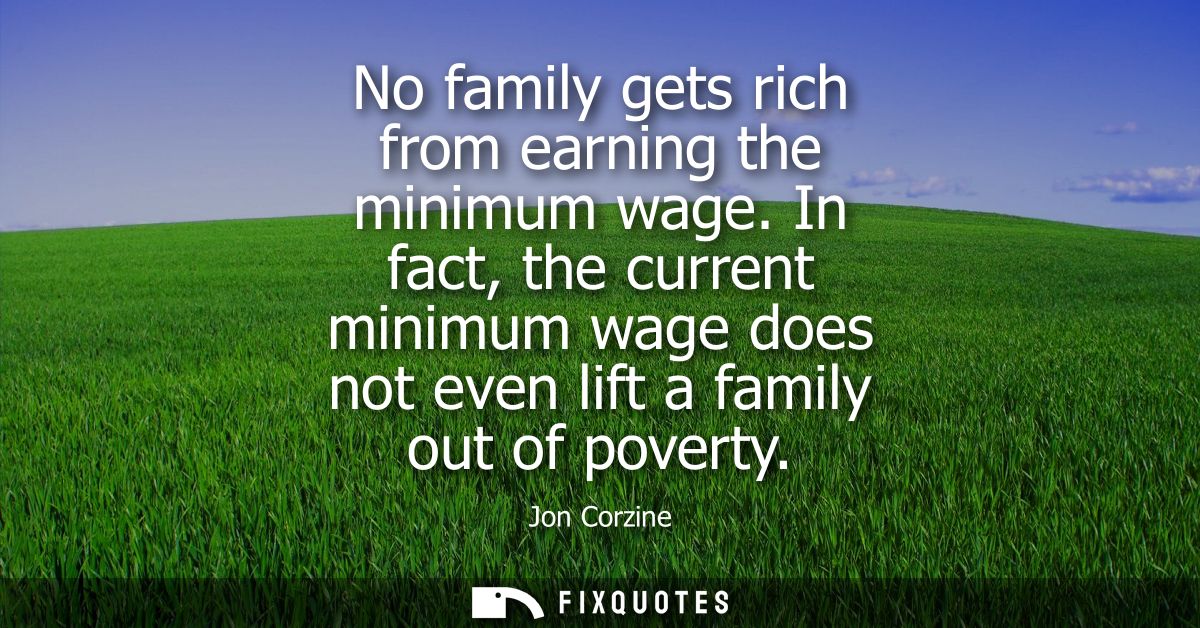 No family gets rich from earning the minimum wage. In fact, the current minimum wage does not even lift a family out of 