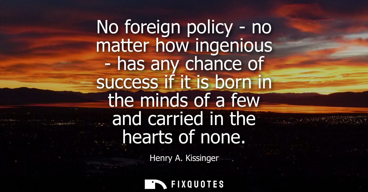 No foreign policy - no matter how ingenious - has any chance of success if it is born in the minds of a few and carried 