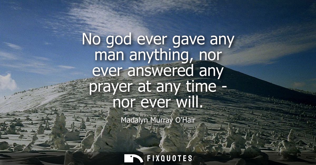 No god ever gave any man anything, nor ever answered any prayer at any time - nor ever will