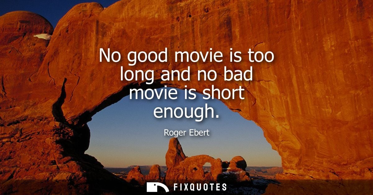 No good movie is too long and no bad movie is short enough - Roger Ebert