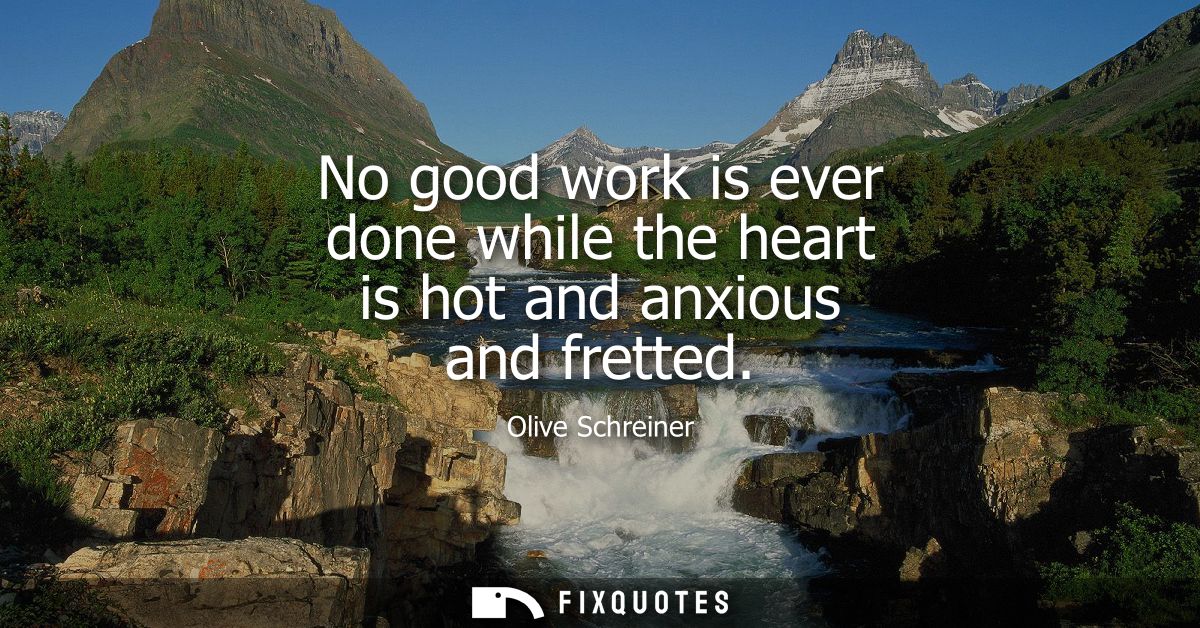 No good work is ever done while the heart is hot and anxious and fretted