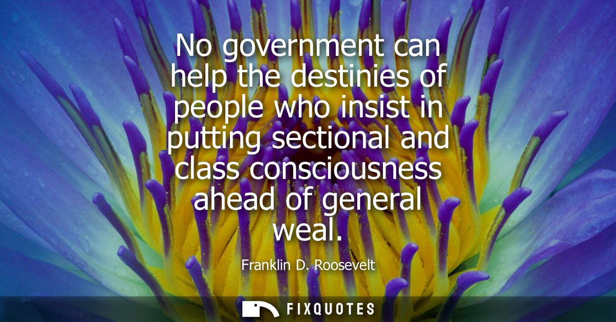No government can help the destinies of people who insist in putting sectional and class consciousness ahead of general 