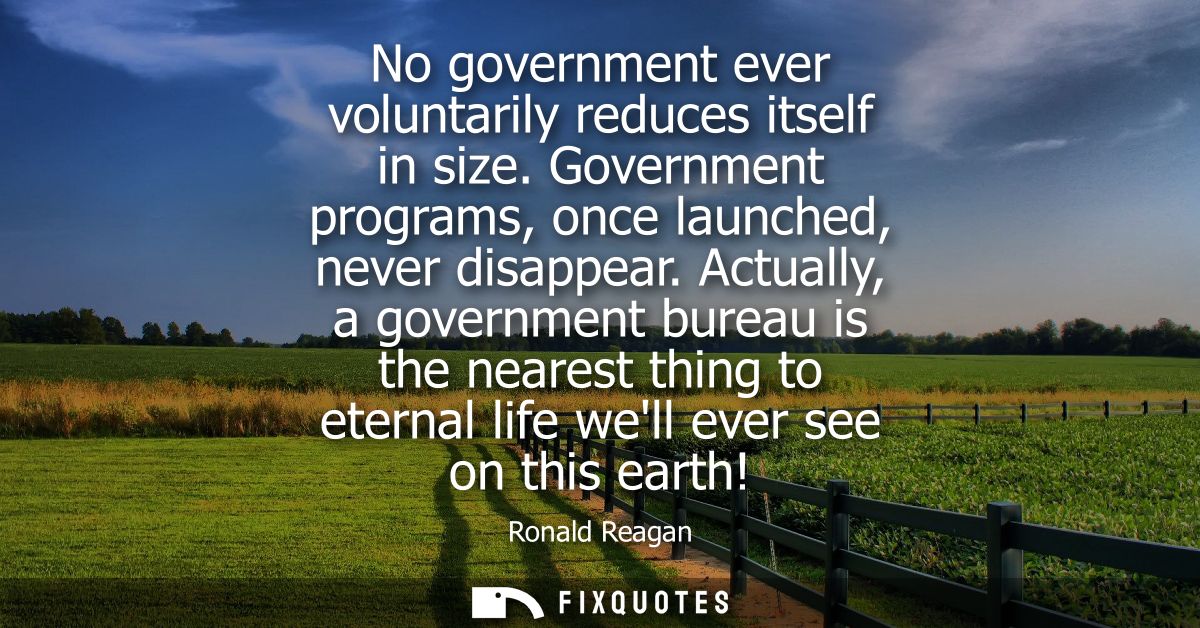 No government ever voluntarily reduces itself in size. Government programs, once launched, never disappear.