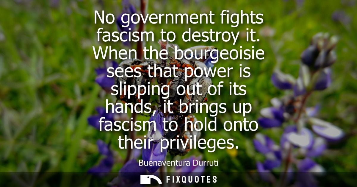 No government fights fascism to destroy it. When the bourgeoisie sees that power is slipping out of its hands, it brings