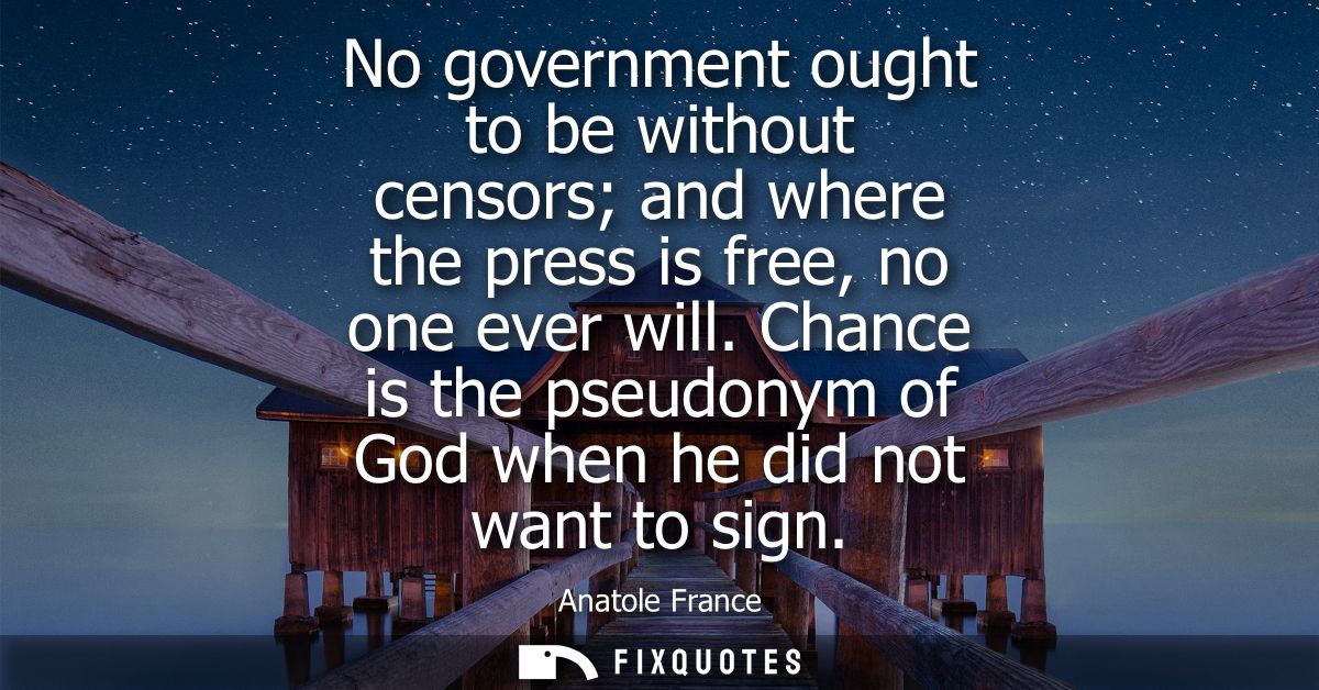 No government ought to be without censors and where the press is free, no one ever will. Chance is the pseudonym of God 