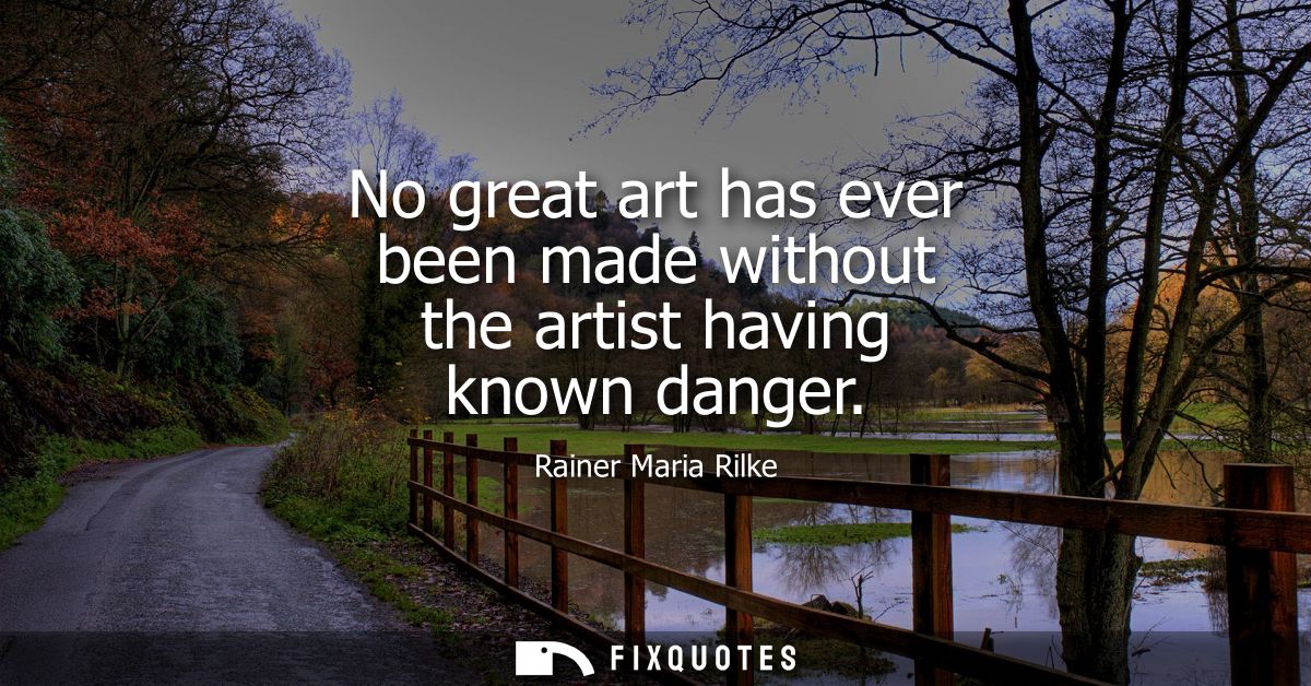 No great art has ever been made without the artist having known danger