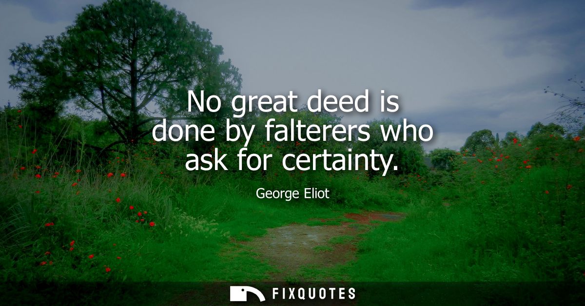 No great deed is done by falterers who ask for certainty