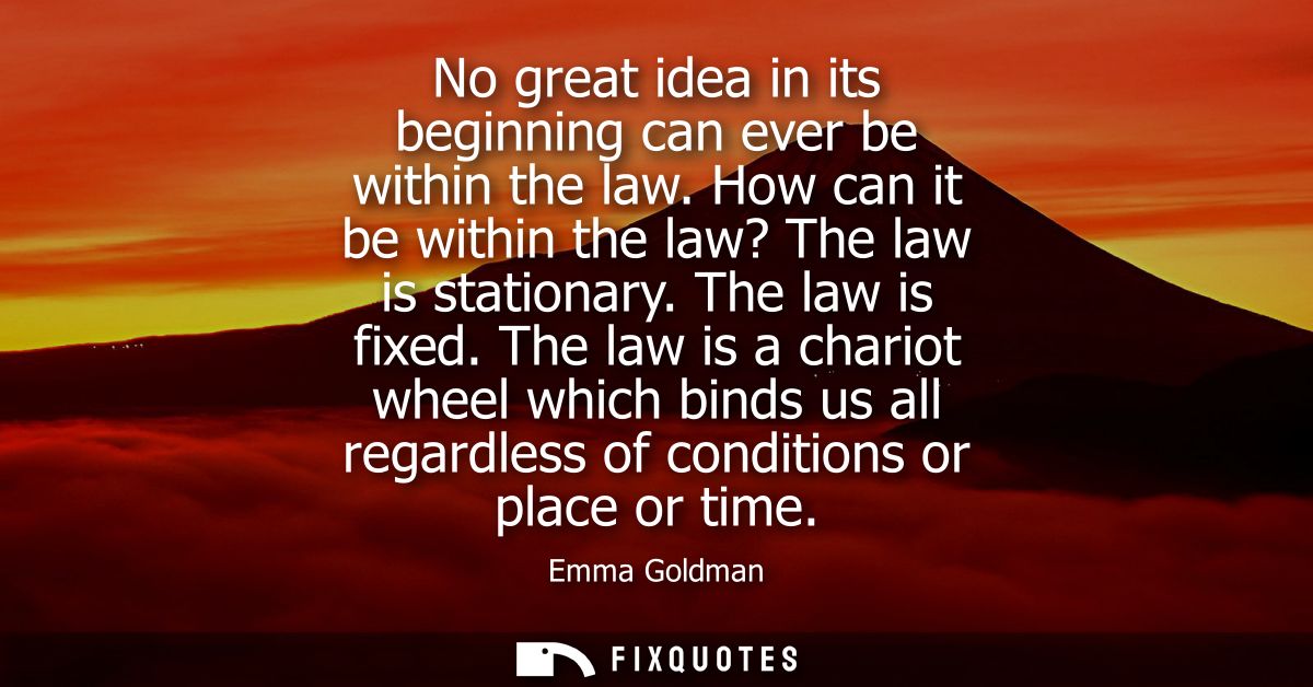 No great idea in its beginning can ever be within the law. How can it be within the law? The law is stationary. The law 