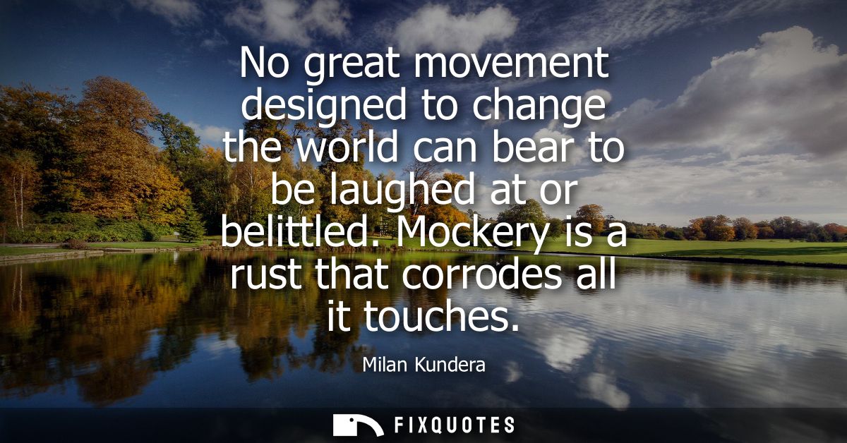 No great movement designed to change the world can bear to be laughed at or belittled. Mockery is a rust that corrodes a