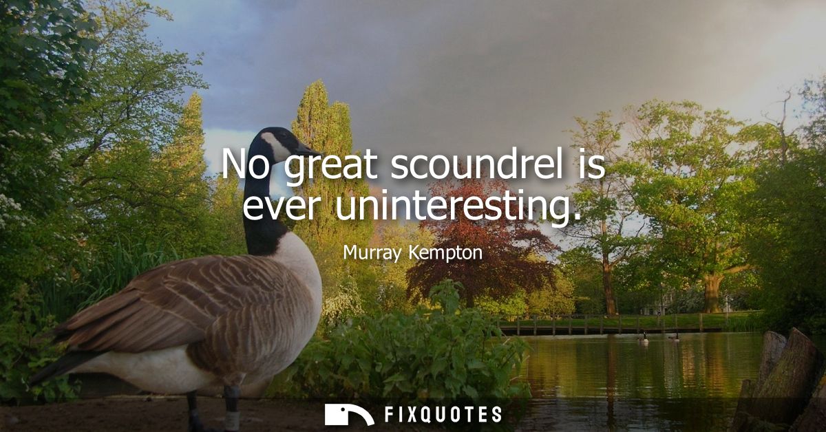 No great scoundrel is ever uninteresting