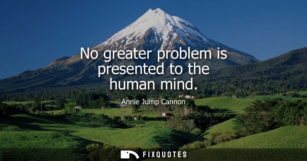 No greater problem is presented to the human mind