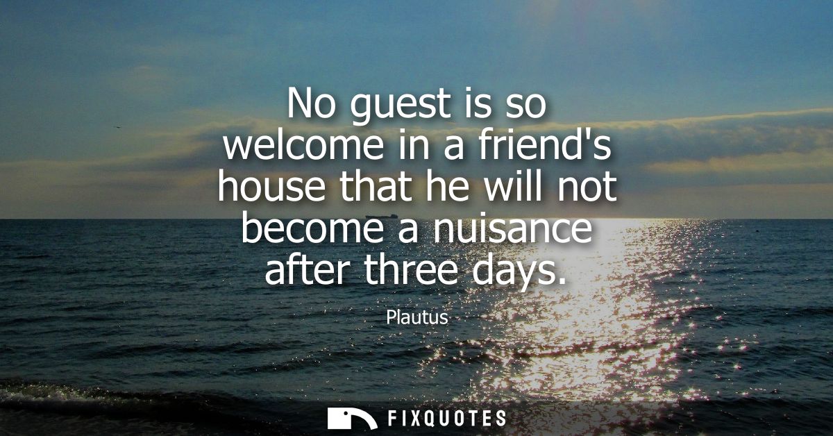 No guest is so welcome in a friends house that he will not become a nuisance after three days