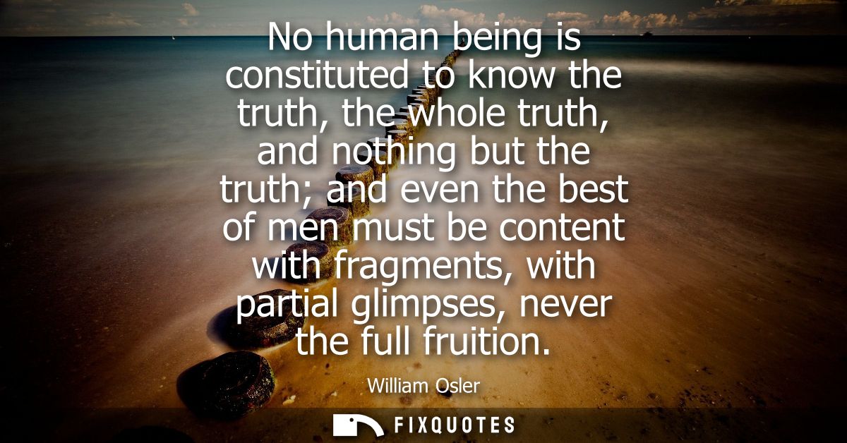 No human being is constituted to know the truth, the whole truth, and nothing but the truth and even the best of men mus