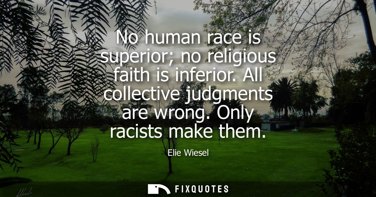 No human race is superior no religious faith is inferior. All collective judgments are wrong. Only racists make them