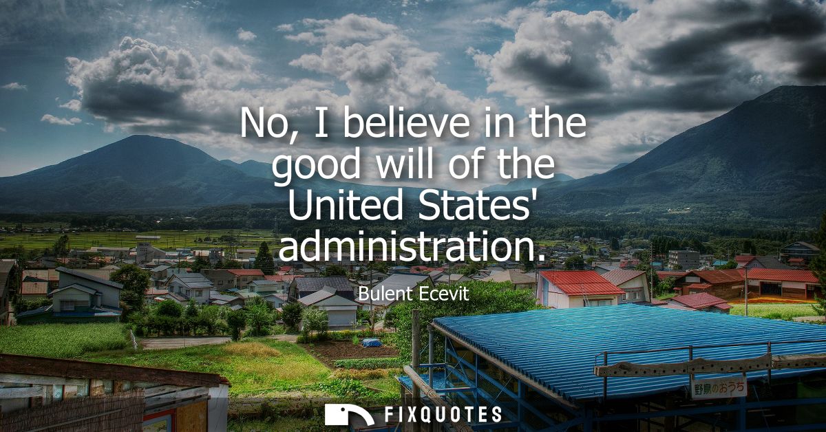 No, I believe in the good will of the United States administration