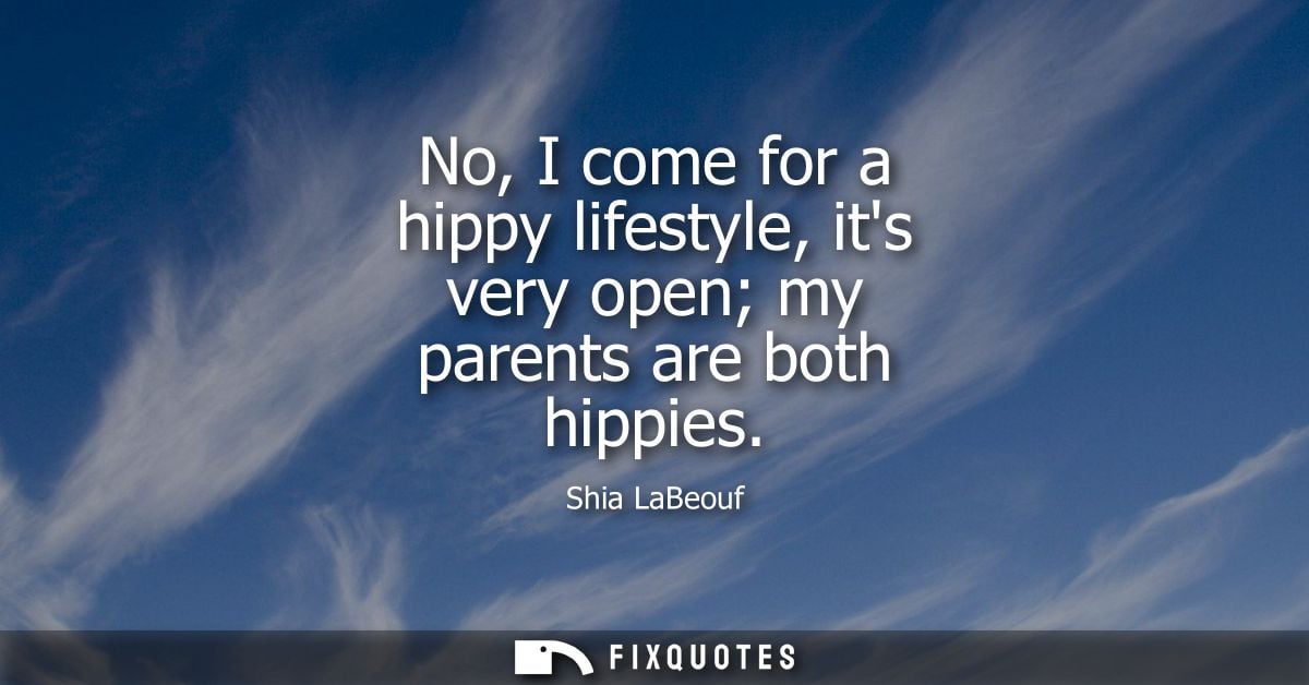 No, I come for a hippy lifestyle, its very open my parents are both hippies