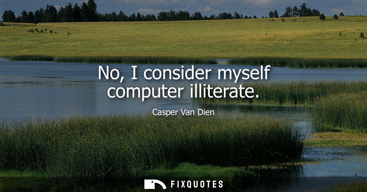 No, I consider myself computer illiterate
