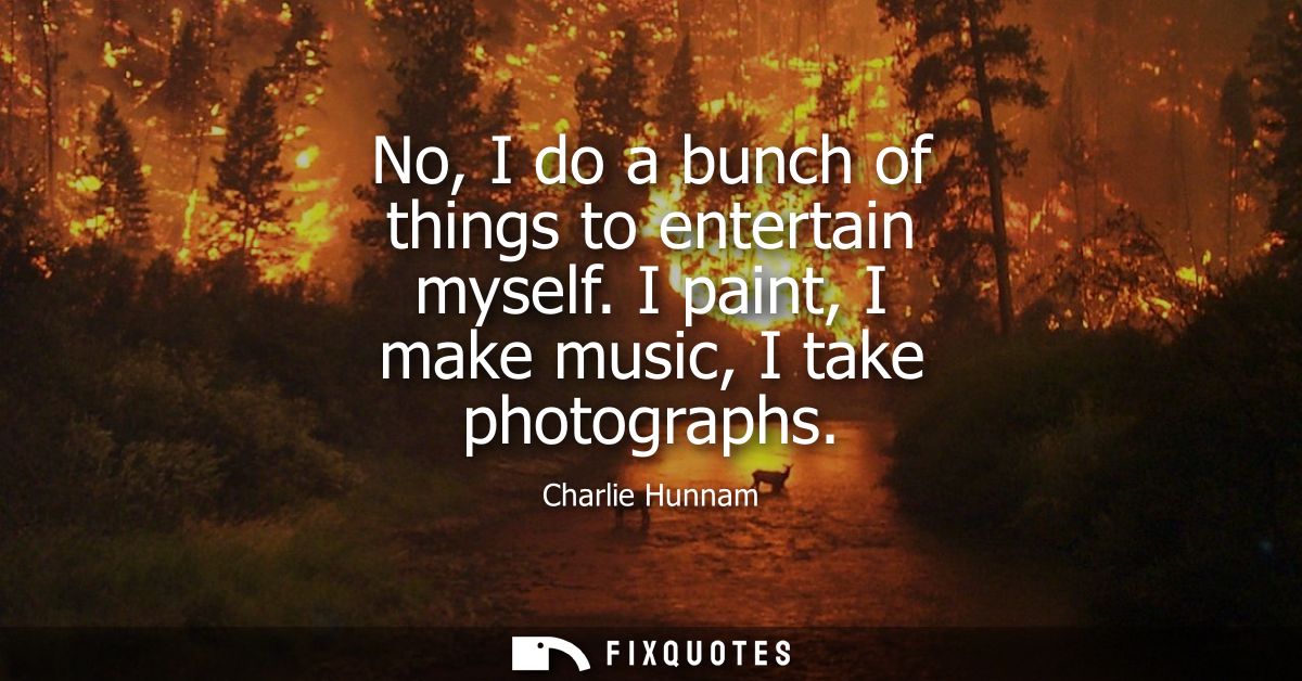 No, I do a bunch of things to entertain myself. I paint, I make music, I take photographs - Charlie Hunnam